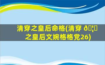 清穿之皇后命格(清穿 🦁 之皇后文婉格格党26)
